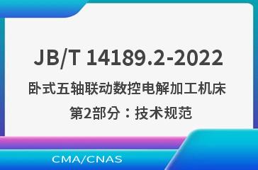 JB/T 14189.2-2022卧式五轴联动数控电解加工机床  第2部分：技术规范