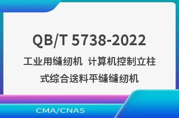 QB/T 5738-2022工业用缝纫机  计算机控制立柱式综合送料平缝缝纫机
