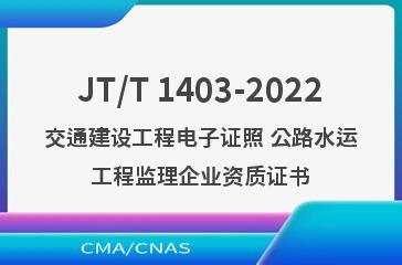 JT/T 1403-2022交通建设工程电子证照 公路水运工程监理企业资质证书