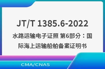 JT/T 1385.6-2022水路运输电子证照 第6部分：国际海上运输船舶备案证明书