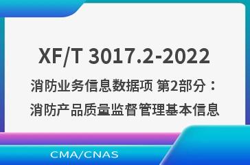XF/T 3017.2-2022消防业务信息数据项 第2部分：消防产品质量监督管理基本信息