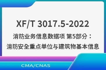 XF/T 3017.5-2022消防业务信息数据项 第5部分：消防安全重点单位与建筑物基本信息