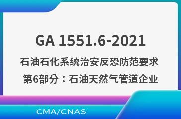 GA 1551.6-2021石油石化系统治安反恐防范要求 第6部分：石油天然气管道企业