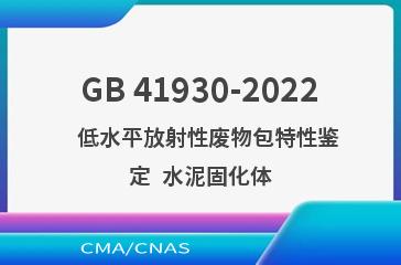 GB 41930-2022   低水平放射性废物包特性鉴定  水泥固化体