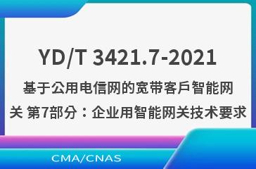 YD/T 3421.7-2021基于公用电信网的宽带客户智能网关 第7部分：企业用智能网关技术要求