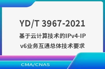 YD/T 3967-2021基于云计算技术的IPv4-IPv6业务互通总体技术要求
