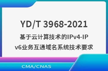 YD/T 3968-2021基于云计算技术的IPv4-IPv6业务互通域名系统技术要求