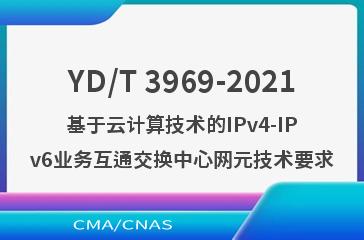 YD/T 3969-2021基于云计算技术的IPv4-IPv6业务互通交换中心网元技术要求