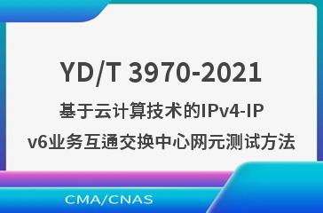 YD/T 3970-2021基于云计算技术的IPv4-IPv6业务互通交换中心网元测试方法