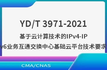 YD/T 3971-2021基于云计算技术的IPv4-IPv6业务互通交换中心基础云平台技术要求