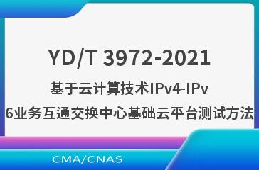 YD/T 3972-2021基于云计算技术IPv4-IPv6业务互通交换中心基础云平台测试方法