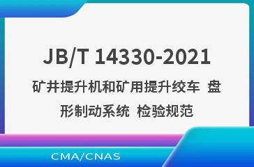 JB/T 14330-2021矿井提升机和矿用提升绞车  盘形制动系统  检验规范