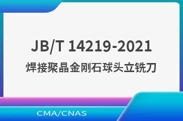 JB/T 14219-2021焊接聚晶金刚石球头立铣刀