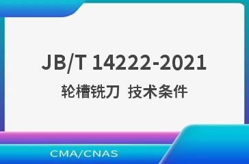 JB/T 14222-2021轮槽铣刀  技术条件