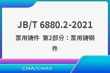 JB/T 6880.2-2021泵用铸件  第2部分：泵用铸钢件
