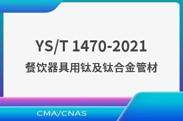 YS/T 1470-2021餐饮器具用钛及钛合金管材