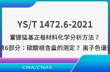 YS/T 1472.6-2021富锂锰基正极材料化学分析方法？ 第6部分：硫酸根含量的测定？ 离子色谱法