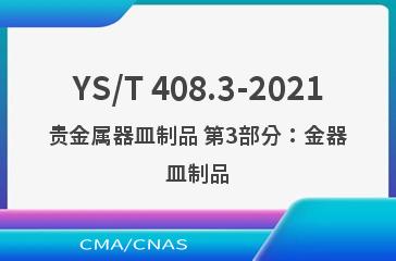 YS/T 408.3-2021贵金属器皿制品 第3部分：金器皿制品
