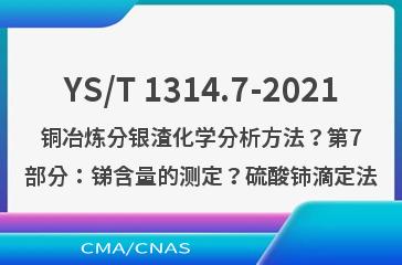 YS/T 1314.7-2021铜冶炼分银渣化学分析方法？第7部分：锑含量的测定？硫酸铈滴定法