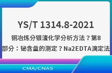 YS/T 1314.8-2021铜冶炼分银渣化学分析方法？第8部分：铋含量的测定？Na2EDTA滴定法