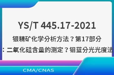 YS/T 445.17-2021银精矿化学分析方法？第17部分：二氧化硅含量的测定？钼蓝分光光度法