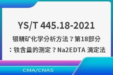 YS/T 445.18-2021银精矿化学分析方法？第18部分：铁含量的测定？Na2EDTA 滴定法