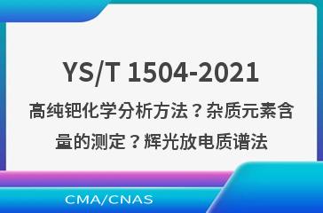 YS/T 1504-2021高纯钯化学分析方法？杂质元素含量的测定？辉光放电质谱法