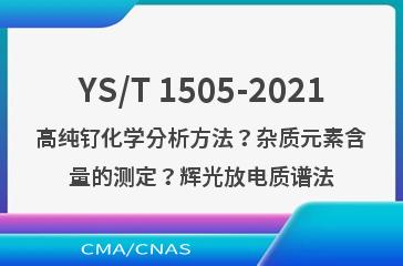 YS/T 1505-2021高纯钌化学分析方法？杂质元素含量的测定？辉光放电质谱法