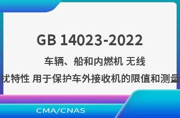 GB 14023-2022    车辆、船和内燃机 无线电骚扰特性 用于保护车外接收机的限值和测量方法