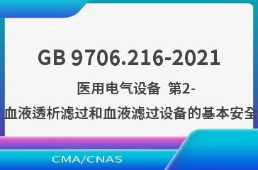 GB 9706.216-2021    医用电气设备  第2-16部分：血液透析、血液透析滤过和血液滤过设备的基本安全和基本性能专用要求