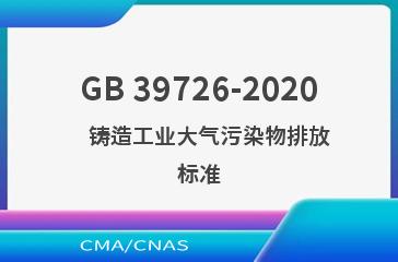 GB 39726-2020    铸造工业大气污染物排放标准