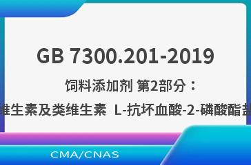 GB 7300.201-2019    饲料添加剂 第2部分：维生素及类维生素  L-抗坏血酸-2-磷酸酯盐