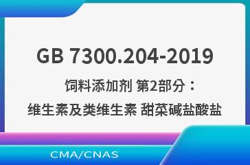 GB 7300.204-2019    饲料添加剂 第2部分：维生素及类维生素 甜菜碱盐酸盐