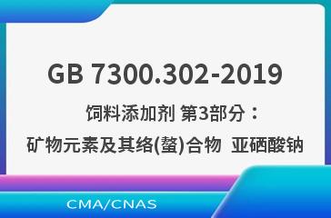 GB 7300.302-2019    饲料添加剂 第3部分：矿物元素及其络(螯)合物  亚硒酸钠