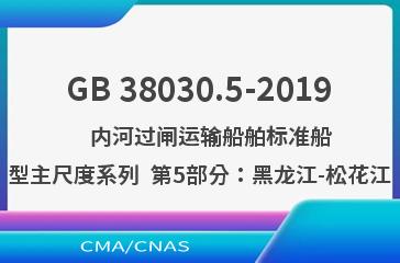 GB 38030.5-2019    内河过闸运输船舶标准船型主尺度系列  第5部分：黑龙江-松花江