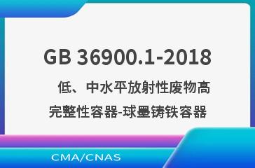 GB 36900.1-2018    低、中水平放射性废物高完整性容器-球墨铸铁容器