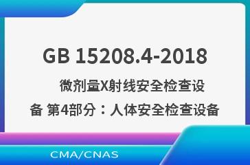GB 15208.4-2018    微剂量X射线安全检查设备 第4部分：人体安全检查设备
