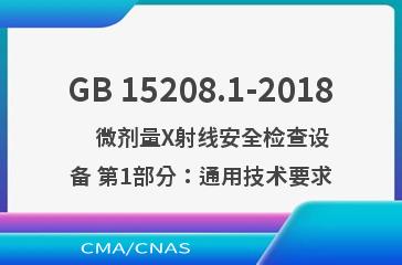 GB 15208.1-2018    微剂量X射线安全检查设备 第1部分：通用技术要求