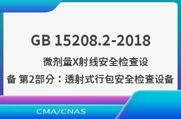 GB 15208.2-2018    微剂量X射线安全检查设备 第2部分：透射式行包安全检查设备