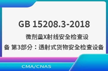 GB 15208.3-2018    微剂量X射线安全检查设备 第3部分：透射式货物安全检查设备