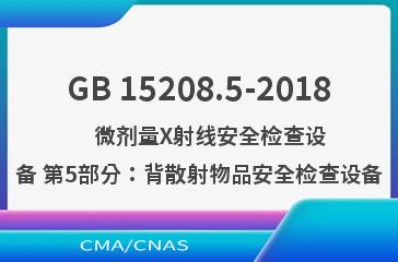 GB 15208.5-2018    微剂量X射线安全检查设备 第5部分：背散射物品安全检查设备