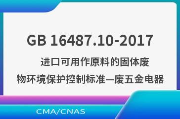 GB 16487.10-2017    进口可用作原料的固体废物环境保护控制标准—废五金电器