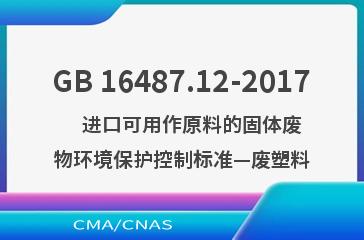 GB 16487.12-2017    进口可用作原料的固体废物环境保护控制标准—废塑料