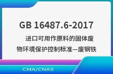 GB 16487.6-2017    进口可用作原料的固体废物环境保护控制标准—废钢铁