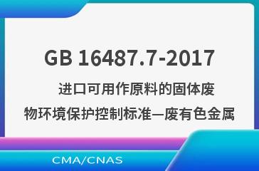 GB 16487.7-2017    进口可用作原料的固体废物环境保护控制标准—废有色金属