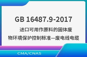 GB 16487.9-2017    进口可用作原料的固体废物环境保护控制标准—废电线电缆