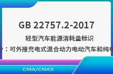 GB 22757.2-2017    轻型汽车能源消耗量标识 第2部分：可外接充电式混合动力电动汽车和纯电动汽车