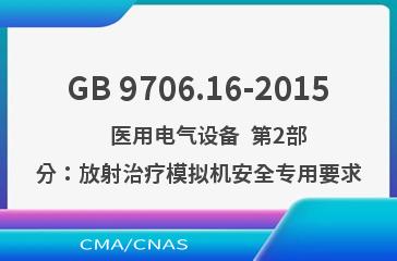 GB 9706.16-2015    医用电气设备  第2部分：放射治疗模拟机安全专用要求