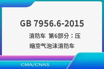 GB 7956.6-2015    消防车  第6部分：压缩空气泡沫消防车