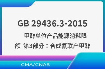 GB 29436.3-2015    甲醇单位产品能源消耗限额  第3部分：合成氨联产甲醇